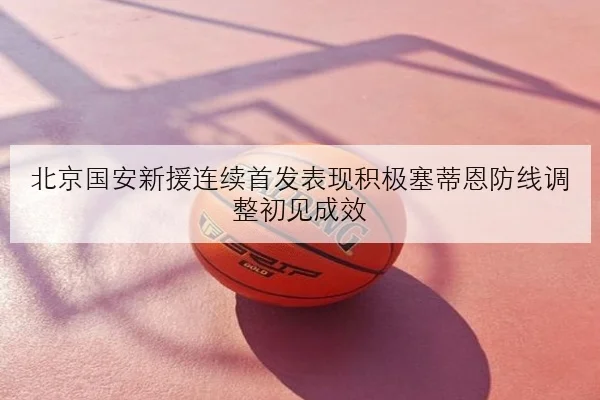 北京国安新援连续首发表现积极塞蒂恩防线调整初见成效
