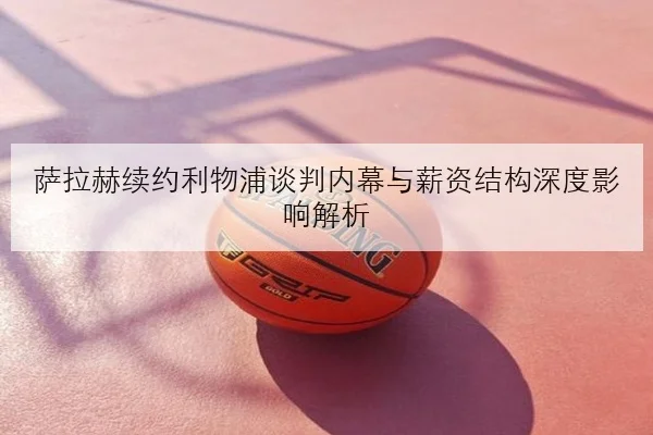 萨拉赫续约利物浦谈判内幕与薪资结构深度影响解析