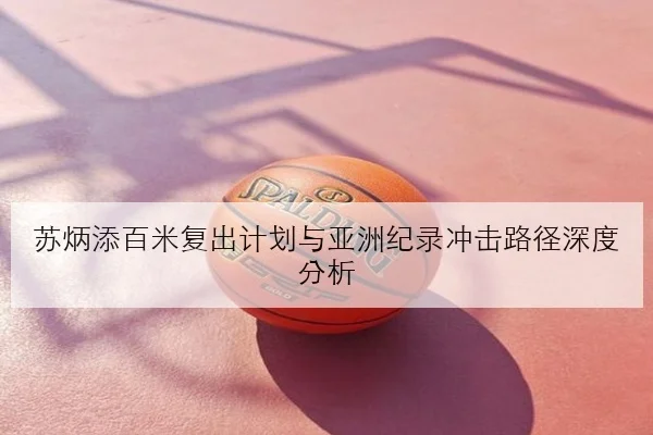 苏炳添百米复出计划与亚洲纪录冲击路径深度分析