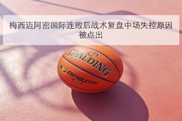 梅西迈阿密国际连败后战术复盘中场失控原因被点出